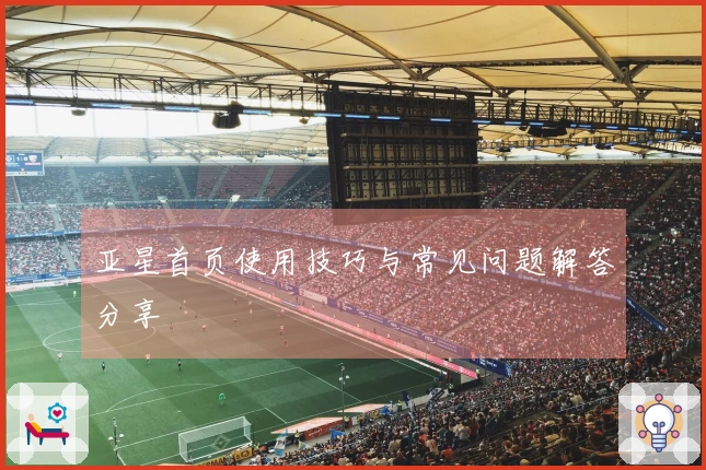 亚星首页使用技巧与常见问题解答分享