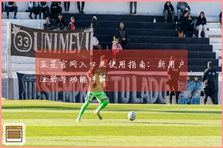 亚星官网入口及使用指南:新用户注册与功能详解
