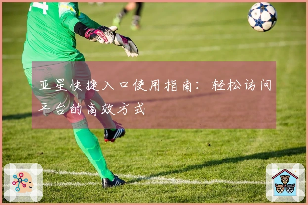 亚星快捷入口使用指南：轻松访问平台的高效方式