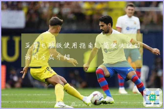 亚星电脑版使用指南：简便快捷的访问方式介绍