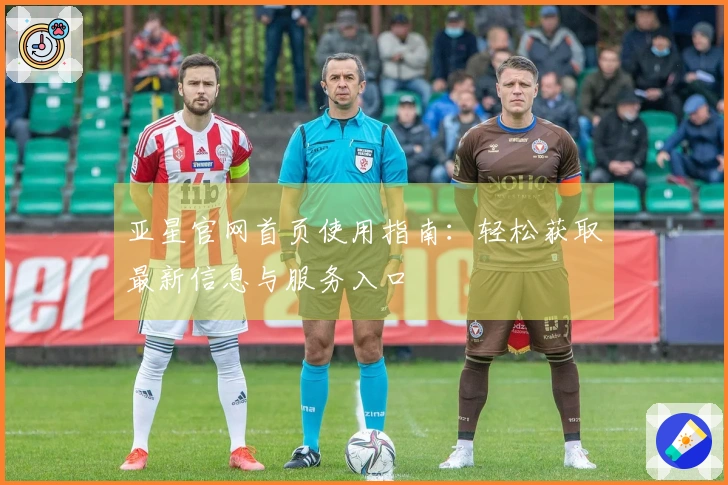亚星官网首页使用指南:轻松获取最新信息与服务入口