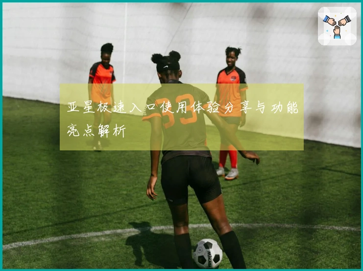 亚星极速入口使用体验分享与功能亮点解析