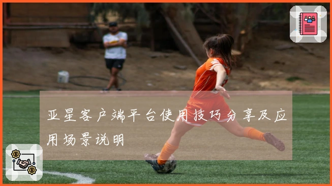 亚星客户端平台使用技巧分享及应用场景说明