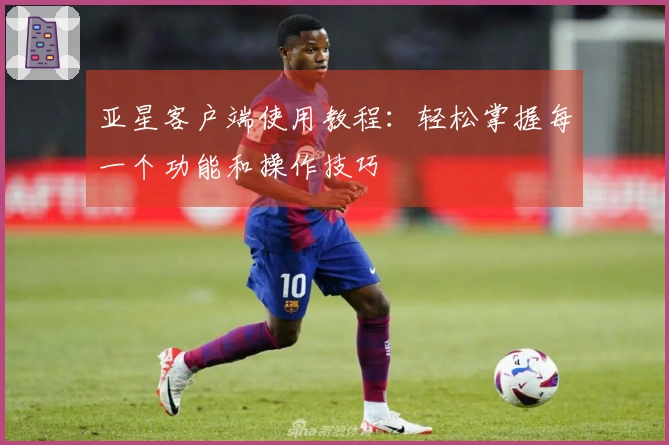 亚星客户端使用教程：轻松掌握每一个功能和操作技巧