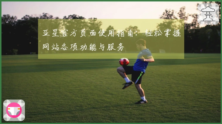 亚星官方页面使用指南：轻松掌握网站各项功能与服务