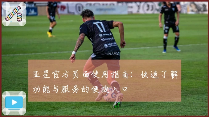 亚星官方页面使用指南：快速了解功能与服务的便捷入口