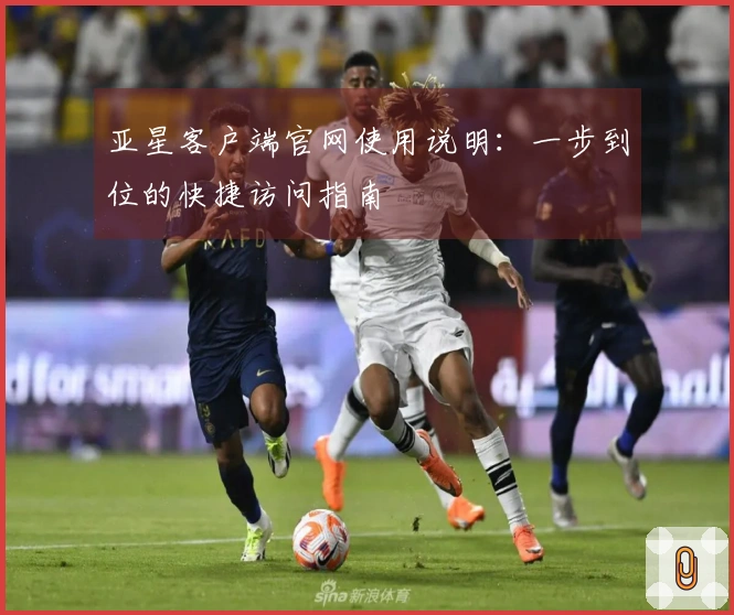 亚星客户端官网使用说明：一步到位的快捷访问指南