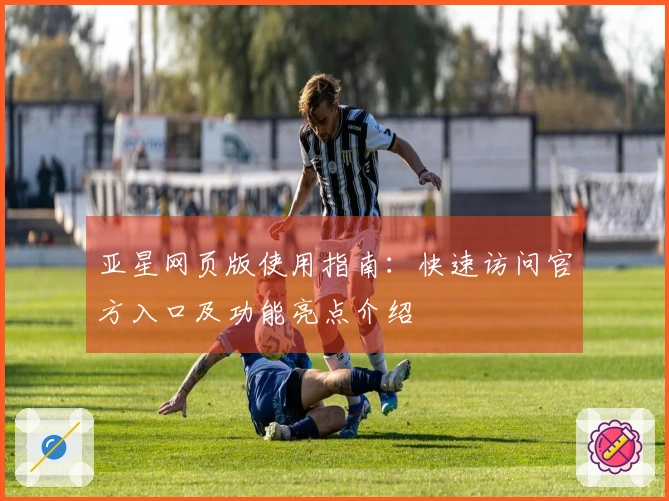 亚星网页版使用指南：快速访问官方入口及功能亮点介绍