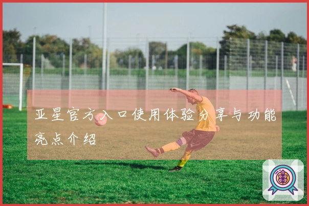 亚星官方入口使用体验分享与功能亮点介绍