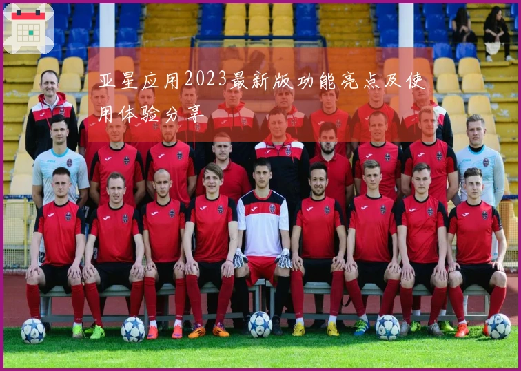 亚星应用2023最新版功能亮点及使用体验分享