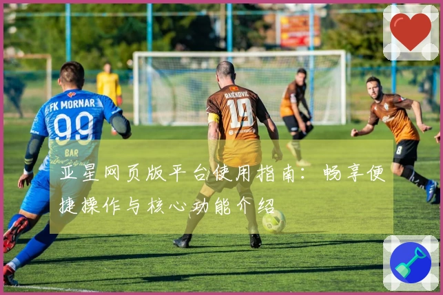 亚星网页版平台使用指南：畅享便捷操作与核心功能介绍
