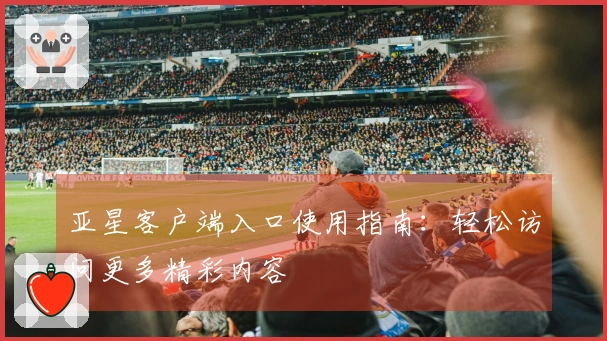 亚星客户端入口使用指南：轻松访问更多精彩内容