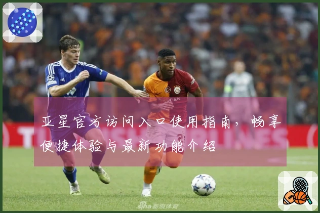 亚星官方访问入口使用指南,畅享便捷体验与最新功能介绍