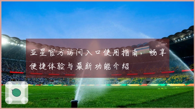亚星官方访问入口使用指南，畅享便捷体验与最新功能介绍