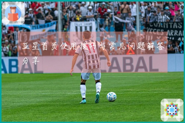 亚星首页使用技巧与常见问题解答分享