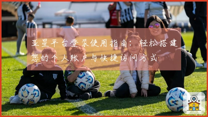亚星平台登录使用指南：轻松搭建您的个人账户与快捷访问方式