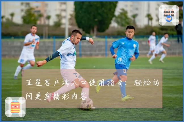 亚星客户端入口使用指南：轻松访问更多精彩内容