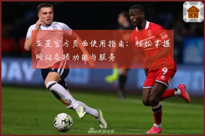 亚星官方页面使用指南：轻松掌握网站各项功能与服务