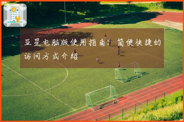 亚星电脑版使用指南：简便快捷的访问方式介绍