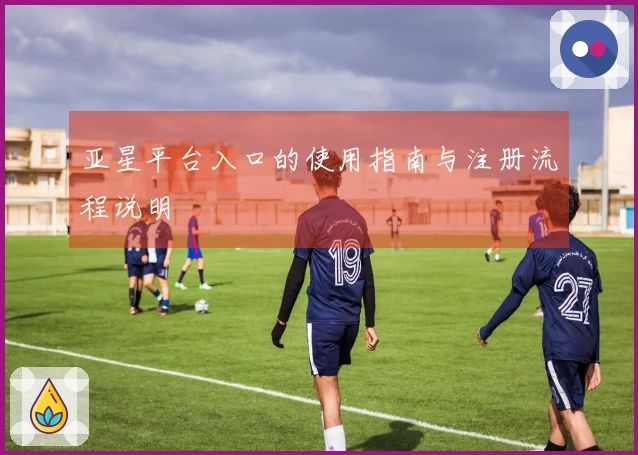 亚星平台入口的使用指南与注册流程说明