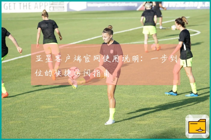 亚星客户端官网使用说明：一步到位的快捷访问指南