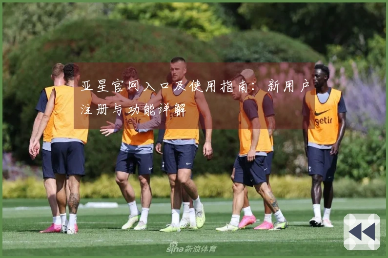 亚星官网入口及使用指南：新用户注册与功能详解