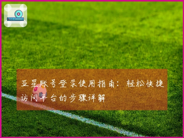 亚星账号登录使用指南：轻松快捷访问平台的步骤详解