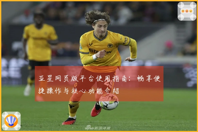 亚星网页版平台使用指南：畅享便捷操作与核心功能介绍