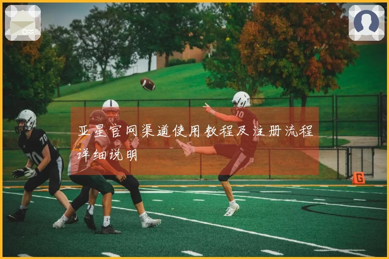 亚星官网渠道使用教程及注册流程详细说明