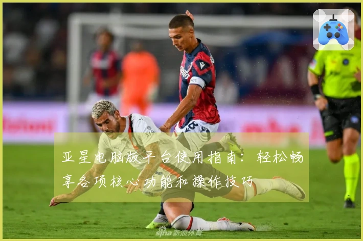 亚星电脑版平台使用指南：轻松畅享各项核心功能和操作技巧