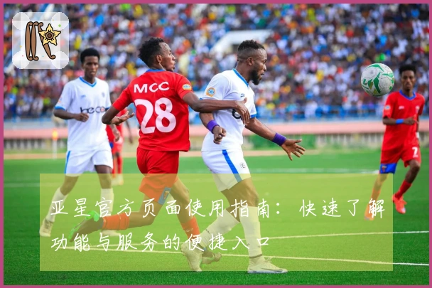 亚星官方页面使用指南：快速了解功能与服务的便捷入口