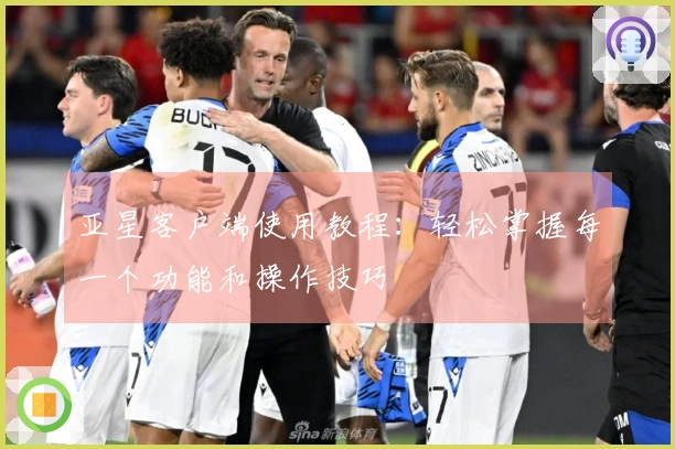 亚星客户端使用教程:轻松掌握每一个功能和操作技巧