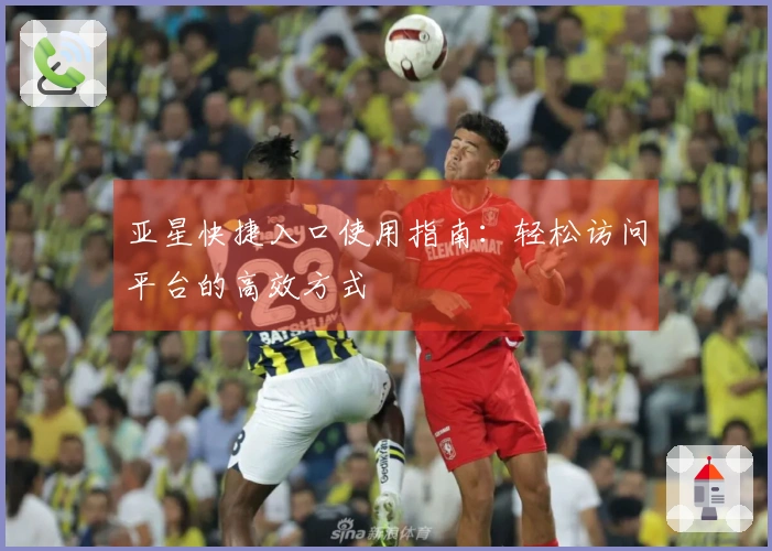 亚星快捷入口使用指南：轻松访问平台的高效方式
