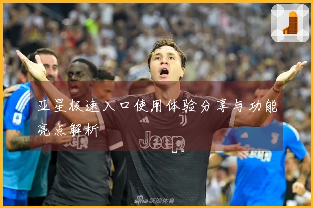 亚星极速入口使用体验分享与功能亮点解析